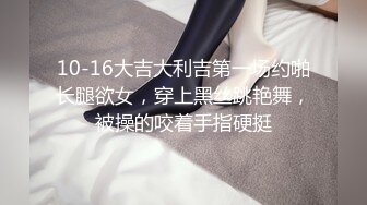 10-16大吉大利吉第一场约啪长腿欲女，穿上黑丝跳艳舞，被操的咬着手指硬挺