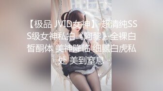 【极品 JVID女神】 超清纯SSS级女神私拍《阿黎》全裸白皙酮体 美神降临 细腻白虎私处 美到窒息