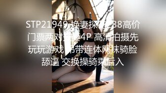 STP21949 换妻探花288高价门票两对夫妻4P 高清拍摄先玩玩游戏 吊带连体网袜骑脸舔逼 交换操骑乘后入