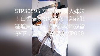 STP30595 文静乖巧新人妹妹！白皙皮肤粉嫩美穴！菊花肛塞道具插穴，假屌振动棒双管齐下，自慰手法娴熟 VIP0600