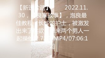 【新速片遞】 ⭐⭐⭐2022.11.30，【良家故事】，泡良最佳教程，长沙的护士，被激发出来了性欲，想来两个男人一起操他[2.72G/MP4/07:06:12]