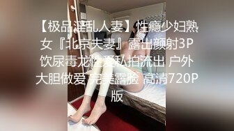 【极品淫乱人妻】性瘾少妇熟女『北京夫妻』露出颜射3P饮尿毒龙性爱私拍流出 户外大胆做爱 完美露脸 高清720P版