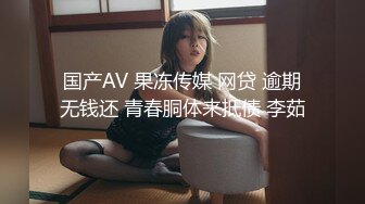 国产AV 果冻传媒 网贷 逾期无钱还 青春胴体来抵债 李茹