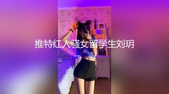 推特红人骚女留学生刘玥