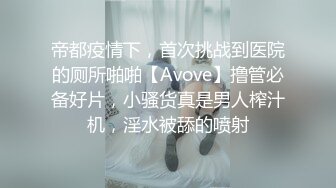 帝都疫情下，首次挑战到医院的厕所啪啪【Avove】撸管必备好片，小骚货真是男人榨汁机，淫水被舔的喷射