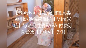 【OnlyFans】台湾眼镜人妻 露出泳池温泉啪啪【Mira米菈】与老公性爱PAPA 付费订阅合集【170V】 (91)