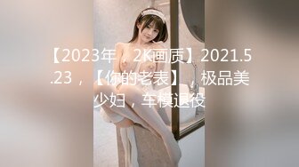 【2023年，2K画质】2021.5.23，【你的老表】，极品美少妇，车模退役