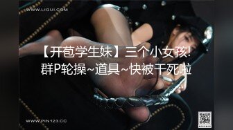 【开苞学生妹】三个小女孩! 群P轮操~道具~快被干死啦