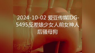  2024-10-02 爱豆传媒IDG-5495反差婊少女人前女神人后骚母狗