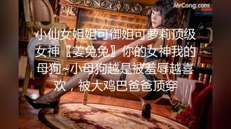 小仙女姐姐可御姐可萝莉顶级女神〖姜兔兔〗你的女神我的母狗~小母狗越是被羞辱越喜欢，被大鸡巴爸爸顶穿