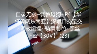 自录无水~调教母狗~P4【华仔勇闯东南亚】深喉口交足交~调教爆操~骑乘啪啪~黑丝肥臀【30V】 (23)