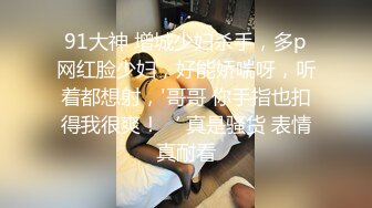 91大神 增城少妇杀手，多p网红脸少妇，好能娇喘呀，听着都想射，'哥哥 你手指也扣得我很爽！‘ 真是骚货 表情真耐看