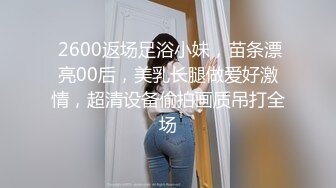  2600返场足浴小妹，苗条漂亮00后，美乳长腿做爱好激情，超清设备偷拍画质吊打全场