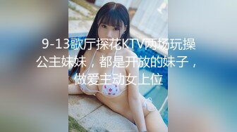 9-13歌厅探花KTV两场玩操公主妹妹，都是开放的妹子，做爱主动女上位