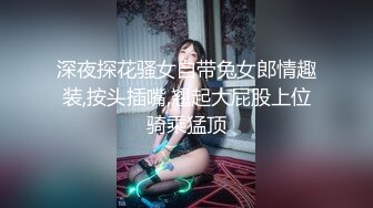 深夜探花骚女自带兔女郎情趣装,按头插嘴,翘起大屁股上位骑乘猛顶