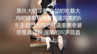 黑丝大奶淫妻 贪婪的吃着大鸡吧肆意玩弄着骚逼完美的69 主动把大鸡吧往逼里塞老婆你是真骚啊 淫荡的叫声简直不要太上头