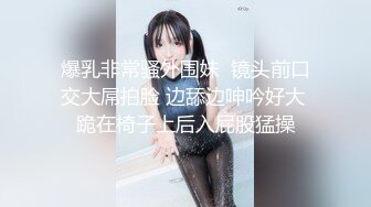 爆乳非常骚外围妹  镜头前口交大屌拍脸 边舔边呻吟好大 跪在椅子上后入屁股猛操