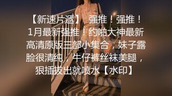 【新片速遞】和女友在按摩室来一发，粗大的肉棒插进女友的浑圆臀部沟，忍住不叫，狠狠抽插内射！