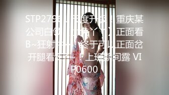 STP27961 尺度升级！重庆某公司白领【小兔丫丫】正面看B~狂射中~！终于可以正面岔开腿看B了~！上班期间露 VIP0600