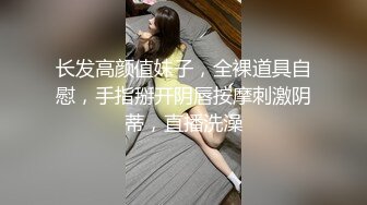 长发高颜值妹子，全裸道具自慰，手指掰开阴唇按摩刺激阴蒂，直播洗澡