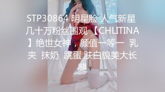 STP30864 明星脸 人气新星 几十万粉丝围观 【CHLITINA】绝世女神，颜值一等一  乳夹  抹奶  跳蛋 肤白貌美大长腿