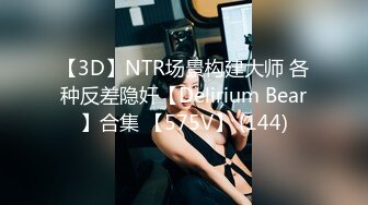 【3D】NTR场景构建大师 各种反差隐奸【Delirium Bear】合集 【575V】 (144)