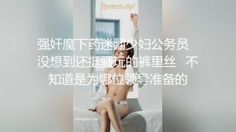 强奸魔下药迷翻少妇公务员⭐没想到还挺骚玩的裤里丝⭐不知道是为哪位领导准备的