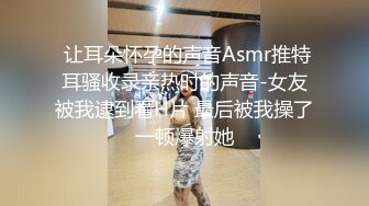  让耳朵怀孕的声音Asmr推特耳骚收录亲热时的声音-女友被我逮到看H片 最后被我操了一顿爆射她