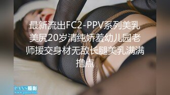 最新流出FC2-PPV系列美乳美尻20岁清纯娇羞幼儿园老师援交身材无敌长腿美乳满满撸点