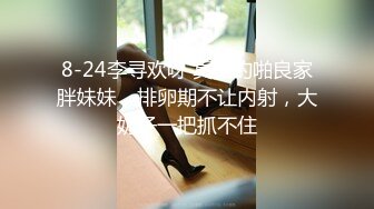 8-24李寻欢呀 真实约啪良家胖妹妹，排卵期不让内射，大奶子一把抓不住