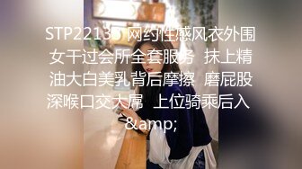 STP22133 网约性感风衣外围女干过会所全套服务  抹上精油大白美乳背后摩擦  磨屁股深喉口交大屌  上位骑乘后入 &amp;