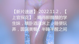 【新片速遞】 2022.11.2，【上官探花】，喝得醉醺醺的学生妹，横卧酒店床上，随便玩弄，圆润美臀，半睡半醒之间