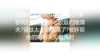 黑客破解摄像头真实偸拍?美容院打烊后眼镜老板娘约炮情夫?骚婊太主动饥渴了?被胖哥肏的啊啊叫无套内射