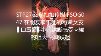 STP27696 扣扣传媒 FSOG047 在朋友家干他的粉嫩女友 ▌口罩酱▌小穴清晰感受肉棒的粗大 高潮跌起