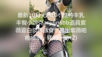 最新10月无水印，推特丰乳丰臀小坦克anjilinabb道具紫薇冒白浆再舔食，露出紫薇啪啪喷水，骚的一批 (2)