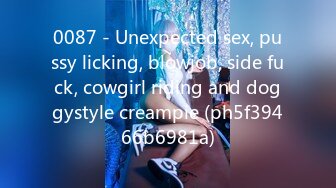 0087 - Unexpected sex, pussy licking, blowjob, side fuck, cowgirl riding and doggystyle creampie (ph5f39466b6981a)