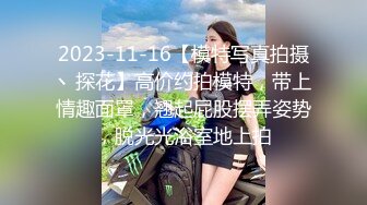 2023-11-16【模特写真拍摄丶探花】高价约拍模特，带上情趣面罩，翘起屁股摆弄姿势，脱光光浴室地上拍