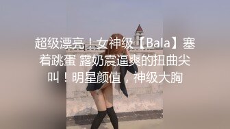 超级漂亮！女神级【Bala】塞着跳蛋 露奶震逼爽的扭曲尖叫！明星颜值，神级大胸