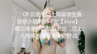 ❤️OF浪漫主义上海留学生身材娇小翘臀媚洋女【asya】最后停更订阅私拍流出，恋上大肉棒各种唯美性爱野战