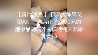 【新片速遞 】 探花大神采花狼AK❤️酒店花了3000元约炮极品高端外围模特纯天然爆乳女神