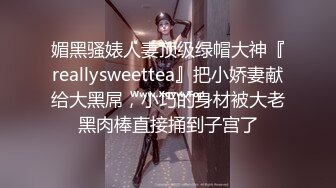 媚黑骚婊人妻顶级绿帽大神『reallysweettea』把小娇妻献给大黑屌，小巧的身材被大老黑肉棒直接捅到子宫了