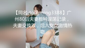 【同名-tongming3388】广州80后夫妻推特淫荡记录，夫妻交换双，后入女女激情热吻