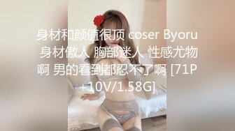 身材和颜值很顶 coser Byoru 身材傲人 胸部迷人 性感尤物啊 男的看到都忍不了啊 [71P+10V/1.58G]