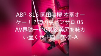 ABP-816 園田美櫻 本番オーケー！？噂の裏ピンサロ 05 AV界隨一のG乳＆美尻を味わい盡くせ！園田美櫻-A