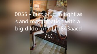 0055 - Butt plug in tight ass and masturbation with a big dildo (ph611b843aacd7b)