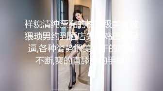 样貌清纯漂亮的校花级美女被猥琐男约到酒店先吃鸡巴再操逼,各种姿势把美女干的高潮不断,爽的直舔男的手指!