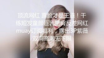 顶流网红 露脸才是王道！干练短发童颜巨乳肥臀反差网红muay订阅福利，露出3P紫薇双洞高潮无下限