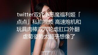 twitter双穴小恶魔福利姬「点点」私拍视频 高速炮机和玩具肉棒双穴轮虐肛口外翻 虐菊姿势太超乎想像了