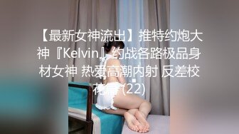 【最新女神流出】推特约炮大神『Kelvin』约战各路极品身材女神 热爱高潮内射 反差校花篇 (22)