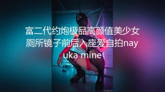 富二代约炮极品高颜值美少女厕所镜子前后入座爱自拍nayuka mine